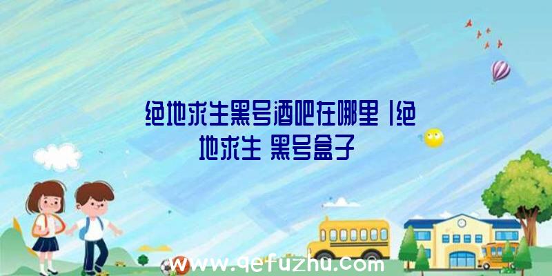 「绝地求生黑号酒吧在哪里」|绝地求生